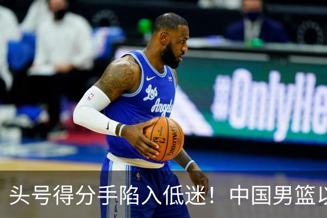 头号得分手陷入低迷！中国男篮以21分不敌日本，遗憾无缘亚运会决赛